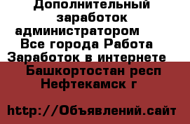 Дополнительный заработок администратором!!!! - Все города Работа » Заработок в интернете   . Башкортостан респ.,Нефтекамск г.